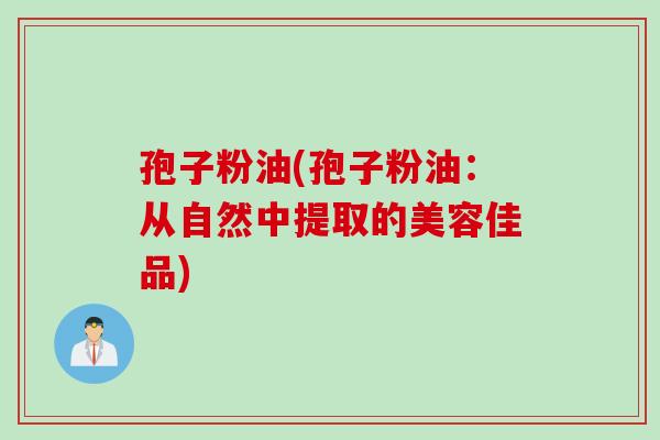 孢子粉油(孢子粉油：从自然中提取的美容佳品)