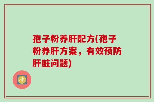 孢子粉养肝配方(孢子粉养肝方案，有效预防肝脏问题)