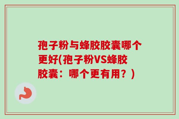 孢子粉与蜂胶胶囊哪个更好(孢子粉VS蜂胶胶囊：哪个更有用？)