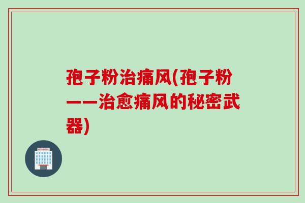 孢子粉治痛风(孢子粉——治愈痛风的秘密武器)