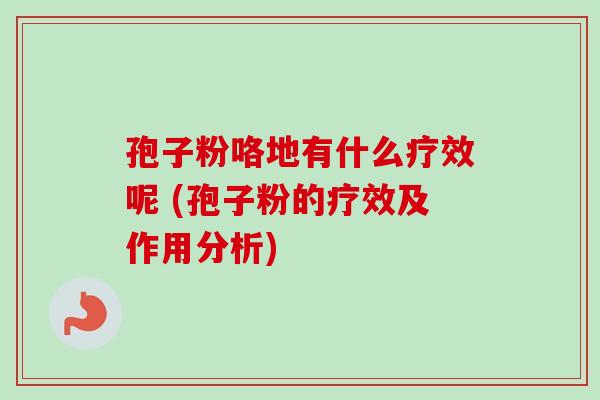 孢子粉咯地有什么疗效呢 (孢子粉的疗效及作用分析)