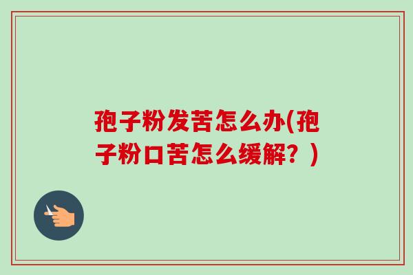 孢子粉发苦怎么办(孢子粉口苦怎么缓解？)