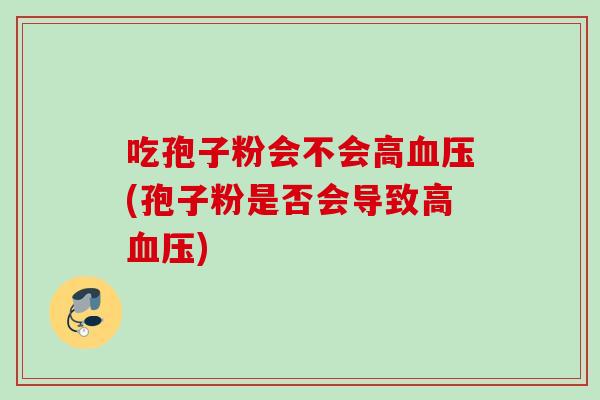 吃孢子粉会不会高血压(孢子粉是否会导致高血压)