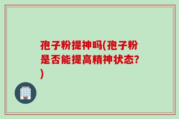孢子粉提神吗(孢子粉是否能提高精神状态？)