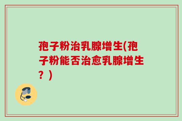 孢子粉治乳腺增生(孢子粉能否治愈乳腺增生？)