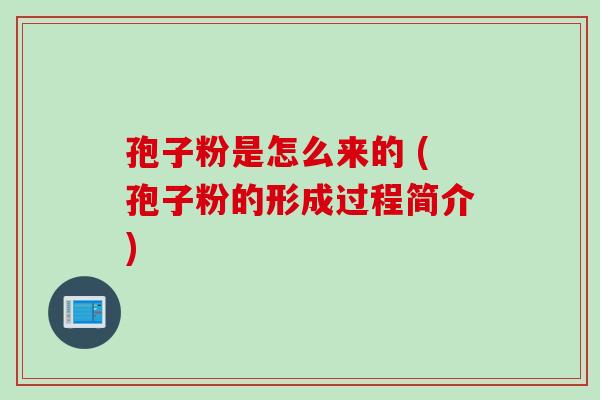 孢子粉是怎么来的 (孢子粉的形成过程简介) 孢子粉是怎么来的 (孢子粉的形成过程简介)