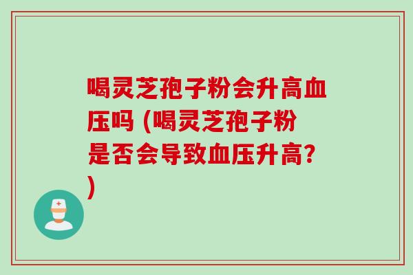 喝灵芝孢子粉会升高吗 (喝灵芝孢子粉是否会导致升高?) 喝灵芝孢子粉会升高吗 (喝灵芝孢子粉是否会导致升高?)