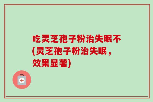 吃灵芝孢子粉治失眠不(灵芝孢子粉治失眠，效果显著)
