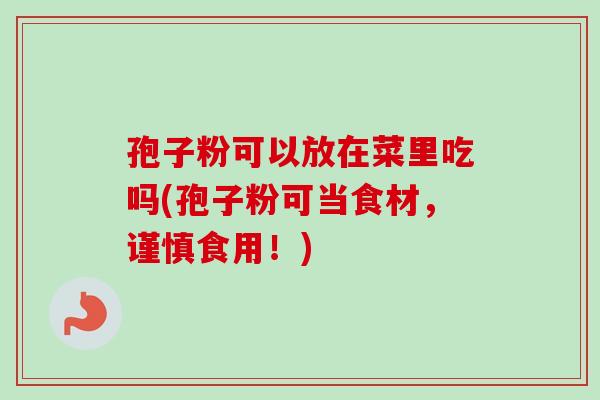 孢子粉可以放在菜里吃吗(孢子粉可当食材，谨慎食用！)