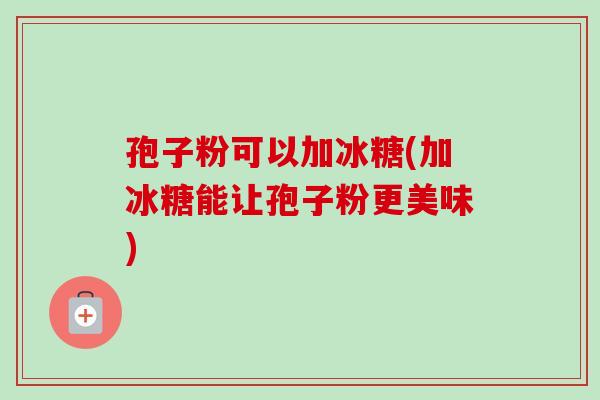 孢子粉可以加冰糖(加冰糖能让孢子粉更美味)