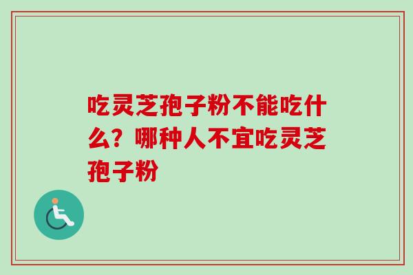 吃灵芝孢子粉不能吃什么？哪种人不宜吃灵芝孢子粉