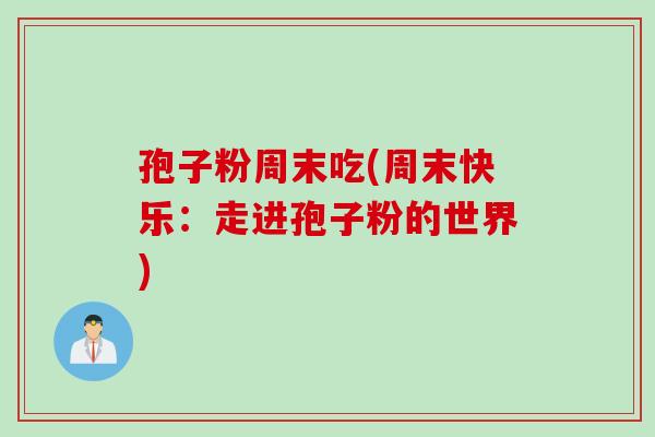 孢子粉周末吃(周末快乐:走进孢子粉的世界) 孢子粉周末吃(周末快乐:走进孢子粉的世界)