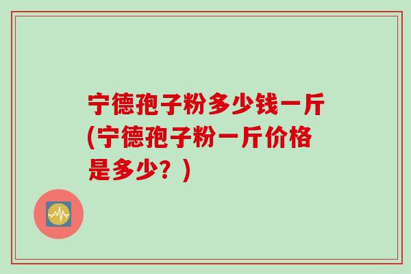 宁德孢子粉多少钱一斤(宁德孢子粉一斤价格是多少?) 宁德孢子粉多少钱一斤(宁德孢子粉一斤价格是多少?)