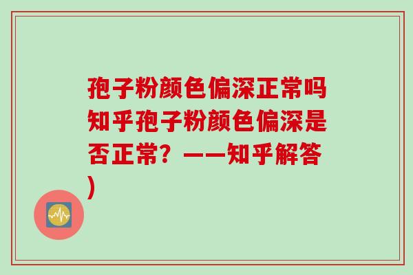 孢子粉颜色偏深正常吗知乎孢子粉颜色偏深是否正常？——知乎解答)