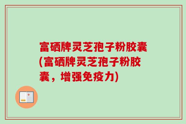 富硒牌灵芝孢子粉胶囊(富硒牌灵芝孢子粉胶囊,增强免疫力) 富硒牌灵芝孢子粉胶囊(富硒牌灵芝孢子粉胶囊,增强免疫力)