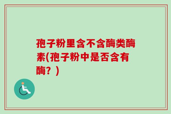 孢子粉里含不含酶类酶素(孢子粉中是否含有酶？)