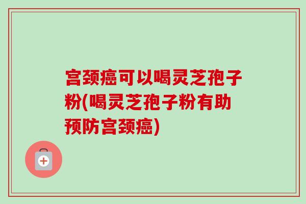 宫颈癌可以喝灵芝孢子粉(喝灵芝孢子粉有助预防宫颈癌)