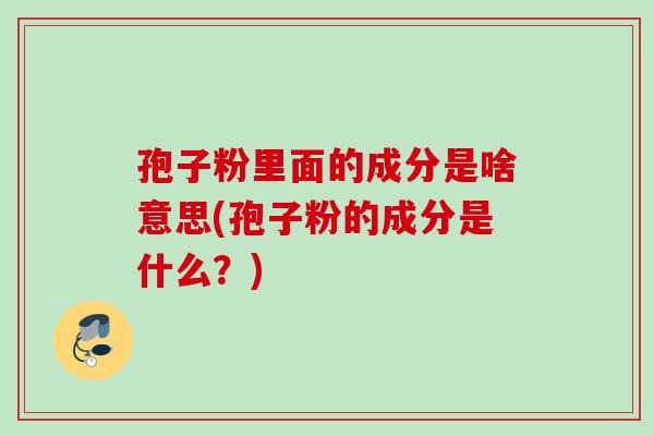 孢子粉里面的成分是啥意思(孢子粉的成分是什么？)
