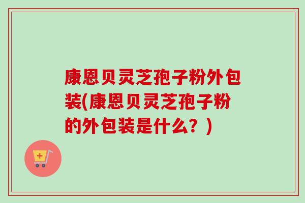 康恩贝灵芝孢子粉外包装(康恩贝灵芝孢子粉的外包装是什么？)