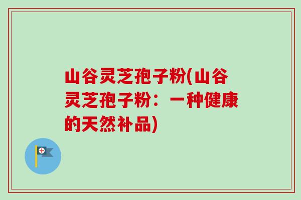 山谷灵芝孢子粉(山谷灵芝孢子粉：一种健康的天然补品)