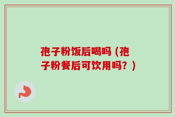孢子粉饭后喝吗 (孢子粉餐后可饮用吗？)