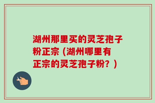 湖州那里买的灵芝孢子粉正宗 (湖州哪里有正宗的灵芝孢子粉？)