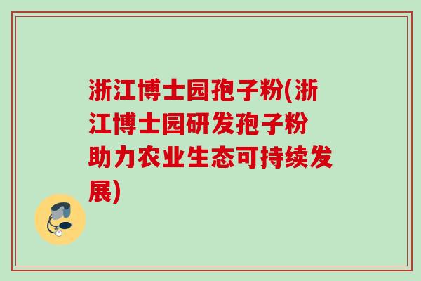 浙江博士园孢子粉(浙江博士园研发孢子粉 助力农业生态可持续发展)