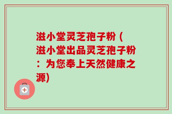 滋小堂灵芝孢子粉 (滋小堂出品灵芝孢子粉：为您奉上天然健康之源)