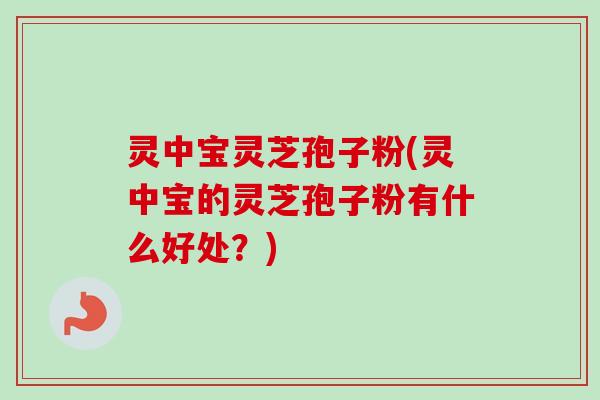 灵中宝灵芝孢子粉(灵中宝的灵芝孢子粉有什么好处？)