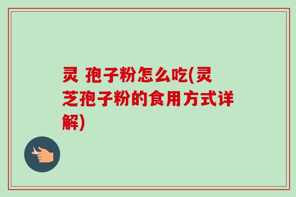 灵 孢子粉怎么吃(灵芝孢子粉的食用方式详解)