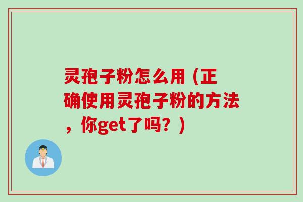 灵孢子粉怎么用 (正确使用灵孢子粉的方法，你get了吗？)