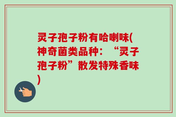 灵子孢子粉有哈喇味(神奇菌类品种：“灵子孢子粉”散发特殊香味)