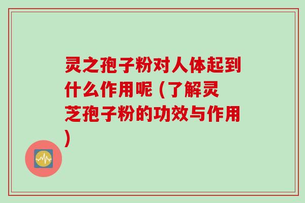 灵之孢子粉对人体起到什么作用呢 (了解灵芝孢子粉的功效与作用)