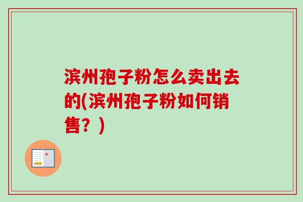 滨州孢子粉怎么卖出去的(滨州孢子粉如何销售？)