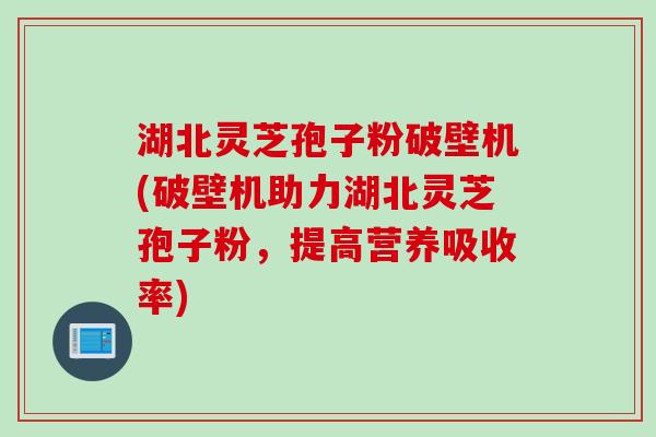 湖北灵芝孢子粉破壁机(破壁机助力湖北灵芝孢子粉，提高营养吸收率)