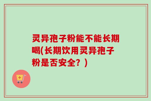 灵异孢子粉能不能长期喝(长期饮用灵异孢子粉是否安全？)
