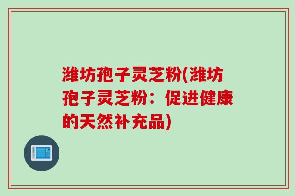 潍坊孢子灵芝粉(潍坊孢子灵芝粉：促进健康的天然补充品)