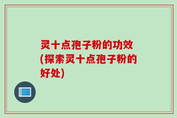 灵十点孢子粉的功效 (探索灵十点孢子粉的好处)