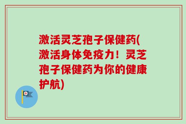 激活灵芝孢子保健药(激活身体免疫力！灵芝孢子保健药为你的健康护航)
