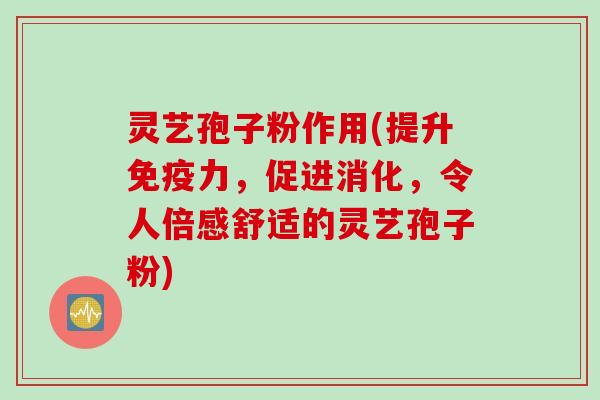 灵艺孢子粉作用(提升免疫力，促进消化，令人倍感舒适的灵艺孢子粉)
