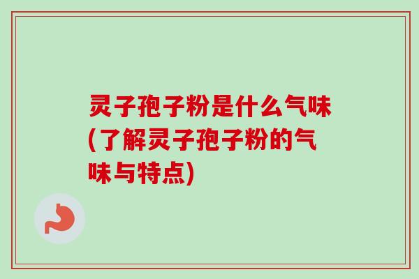 灵子孢子粉是什么气味(了解灵子孢子粉的气味与特点)