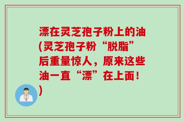漂在灵芝孢子粉上的油(灵芝孢子粉“脱脂”后重量惊人，原来这些油一直“漂”在上面！)