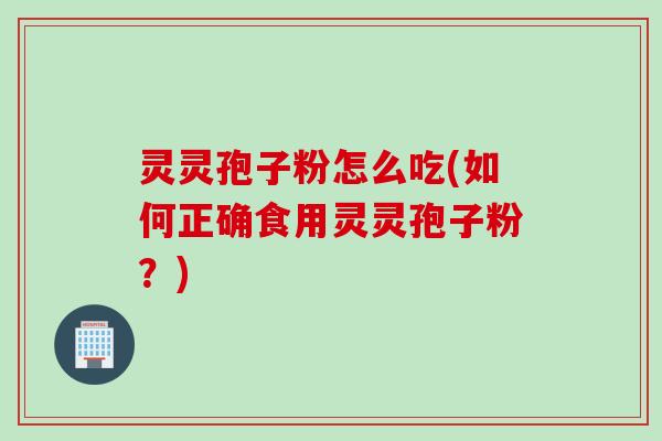 灵灵孢子粉怎么吃(如何正确食用灵灵孢子粉？)