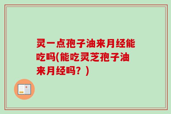 灵一点孢子油来月经能吃吗(能吃灵芝孢子油来月经吗？)
