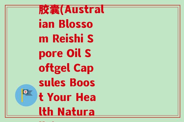 澳佰益牌灵芝孢子油软胶囊(Australian Blossom Reishi Spore Oil Softgel Capsules Boost Your Health Naturally) 澳佰益牌灵芝孢子油软胶囊(Australian Blossom Reishi Spore Oil Softgel Capsules Boost Your Health Naturally)
