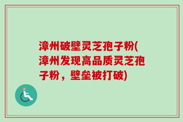漳州破壁灵芝孢子粉(漳州发现高品质灵芝孢子粉,壁垒被打破) 漳州破壁灵芝孢子粉(漳州发现高品质灵芝孢子粉,壁垒被打破)