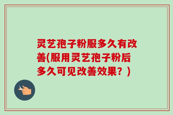 灵艺孢子粉服多久有改善(服用灵艺孢子粉后多久可见改善效果？)