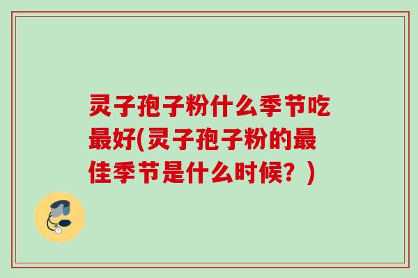 灵子孢子粉什么季节吃最好(灵子孢子粉的最佳季节是什么时候？)
