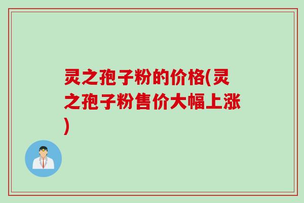 灵之孢子粉的价格(灵之孢子粉售价大幅上涨)