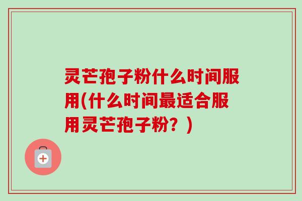 灵芒孢子粉什么时间服用(什么时间最适合服用灵芒孢子粉？)
